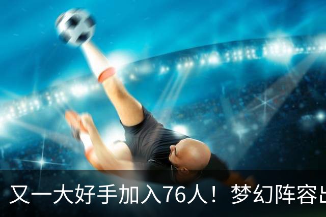 又一大好手加入76人！梦幻阵容出炉，詹姆斯的第5冠有戏了