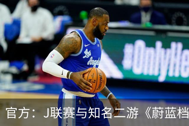 官方：J联赛与知名二游《蔚蓝档案》联动，并推出限定版周边
