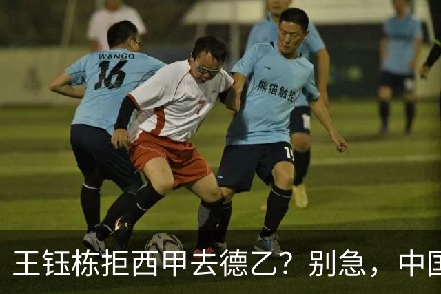 王钰栋拒西甲去德乙？别急，中国留洋这盘棋还没下完
