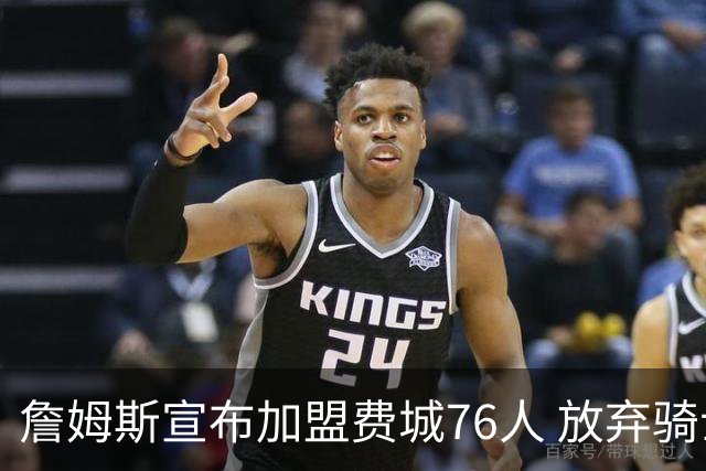 詹姆斯宣布加盟费城76人 放弃骑士热火拒绝联手库里